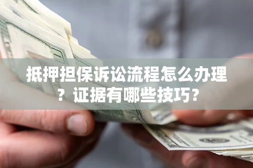 北京抵押担保诉讼流程怎么办理？证据有哪些技巧？