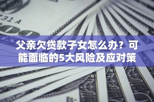 北京父亲欠贷款子女怎么办?可能面临的5大风险及应对策略 北京父亲欠贷款子女怎么办?可能面临的5大风险及应对策略