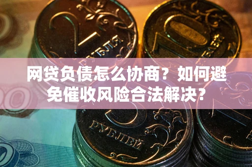 北京网贷负债怎么协商？如何避免催收风险合法解决？
