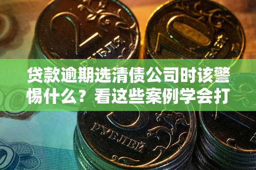 北京贷款逾期选清债公司时该警惕什么？看这些案例学会打翻身仗