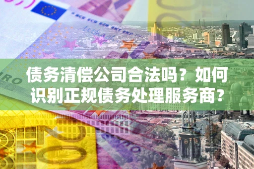 北京债务清偿公司合法吗？如何识别正规债务处理服务商？
