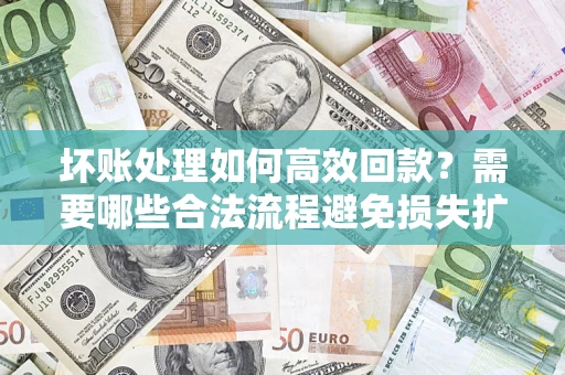 北京坏账处理如何高效回款？需要哪些合法流程避免损失扩大？