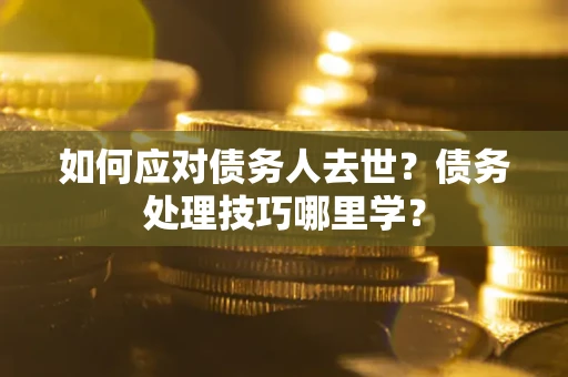 北京如何应对债务人去世？债务处理技巧哪里学？