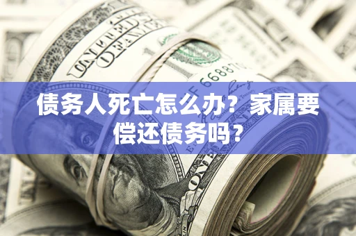 北京债务人死亡怎么办？家属要偿还债务吗？
