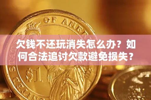 北京欠钱不还玩消失怎么办?如何合法追讨欠款避免损失? 北京欠钱不还玩消失怎么办?如何合法追讨欠款避免损失?