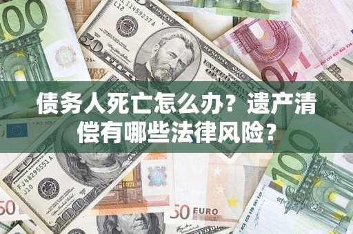 北京债务人死亡怎么办？遗产清偿有哪些法律风险？