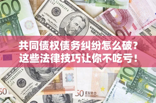 北京共同债权债务纠纷怎么破？这些法律技巧让你不吃亏！