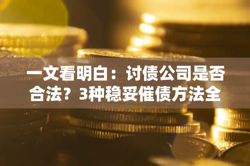 北京一文看明白：讨债公司是否合法？3种稳妥催债方法全解析