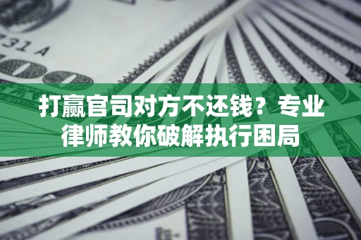 北京打赢官司对方不还钱？专业律师教你破解执行困局