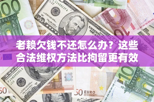 北京老赖欠钱不还怎么办？这些合法维权方法比拘留更有效