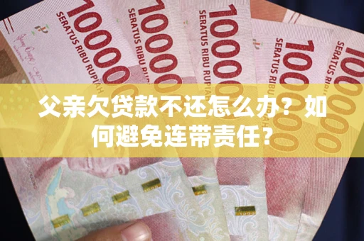 北京父亲欠贷款不还怎么办？如何避免连带责任？