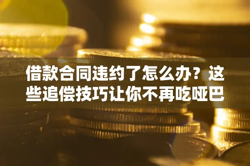 北京借款合同违约了怎么办？这些追偿技巧让你不再吃哑巴亏