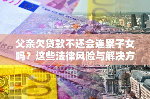 北京父亲欠贷款不还会连累子女吗？这些法律风险与解决方法要早知道！