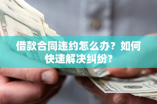 北京借款合同违约怎么办？如何快速解决纠纷？