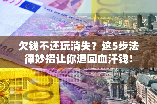 北京欠钱不还玩消失？这5步法律妙招让你追回血汗钱！