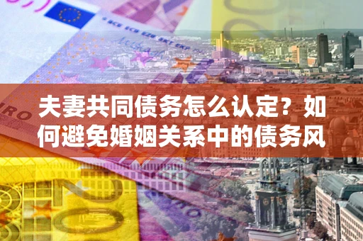 北京夫妻共同债务怎么认定？如何避免婚姻关系中的债务风险？