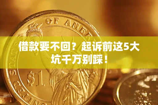 北京借款要不回？起诉前这5大坑千万别踩！