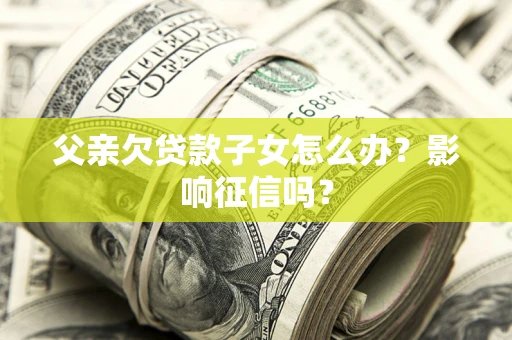 北京父亲欠贷款子女怎么办？影响征信吗？