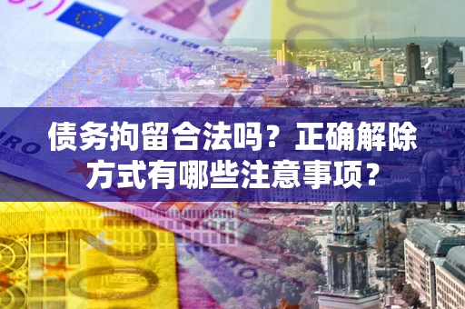 北京债务拘留合法吗？正确解除方式有哪些注意事项？