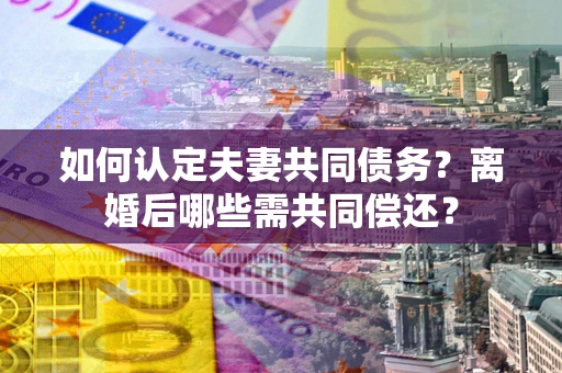 北京如何认定夫妻共同债务？离婚后哪些需共同偿还？