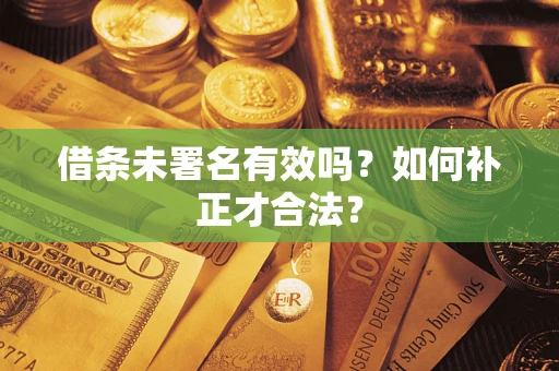 北京借条未署名有效吗？如何补正才合法？