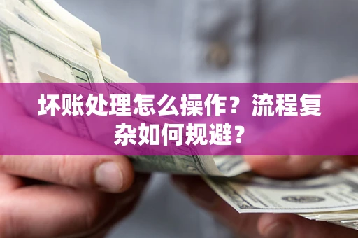 北京坏账处理怎么操作？流程复杂如何规避？