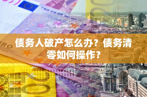 北京债务人破产怎么办？债务清零如何操作？