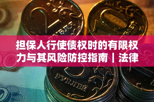 北京担保人行使债权时的有限权力与其风险防控指南｜法律实务解析