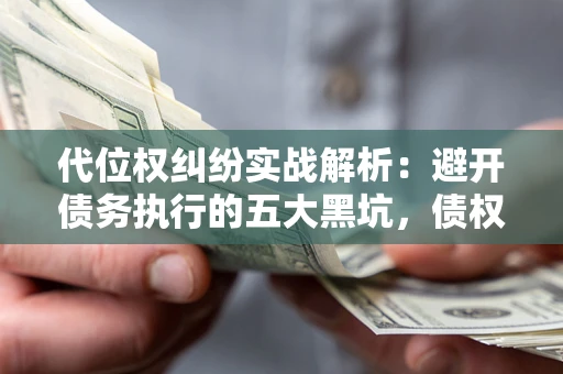 北京代位权纠纷实战解析：避开债务执行的五大黑坑，债权人必看指南