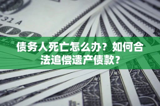 北京债务人死亡怎么办？如何合法追偿遗产债款？