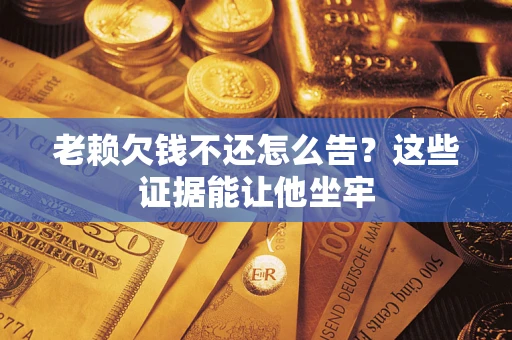 北京老赖欠钱不还怎么告？这些证据能让他坐牢