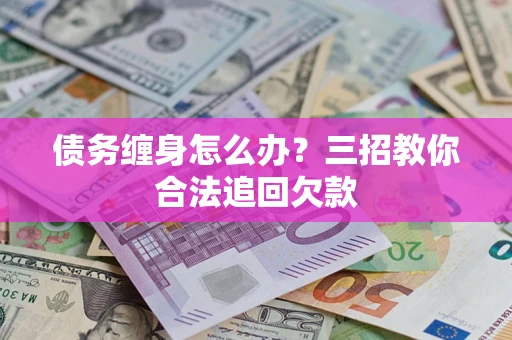 北京债务缠身怎么办？三招教你合法追回欠款