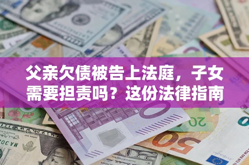 北京父亲欠债被告上法庭，子女需要担责吗？这份法律指南必须看完