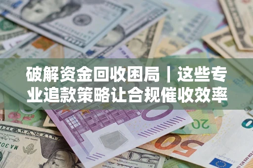 北京破解资金回收困局｜这些专业追款策略让合规催收效率翻倍
