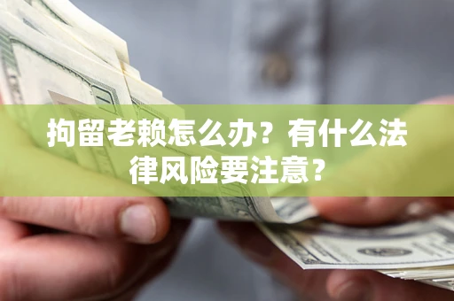 北京拘留老赖怎么办？有什么法律风险要注意？