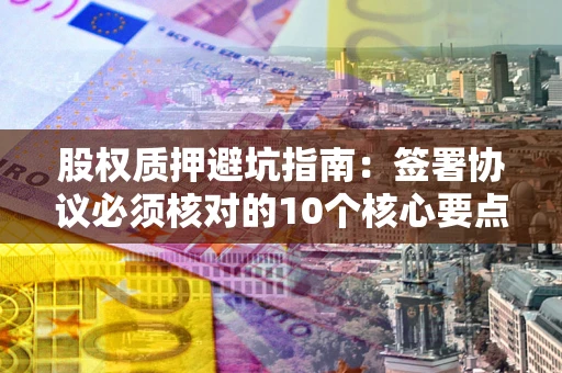 北京股权质押避坑指南:签署协议必须核对的10个核心要点 北京股权质押避坑指南:签署协议必须核对的10个核心要点