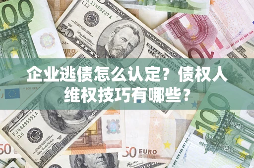 北京企业逃债怎么认定？债权人维权技巧有哪些？