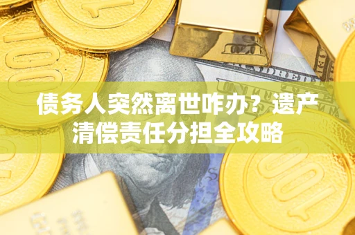 北京债务人突然离世咋办？遗产清偿责任分担全攻略
