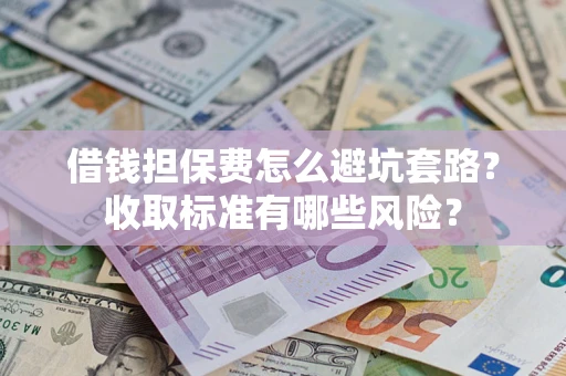 北京借钱担保费怎么避坑套路?收取标准有哪些风险? 北京借钱担保费怎么避坑套路?收取标准有哪些风险?