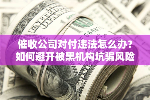 北京催收公司对付违法怎么办？如何避开被黑机构坑骗风险