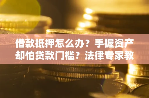北京借款抵押怎么办？手握资产却怕贷款门槛？法律专家教你办抵押不踩坑