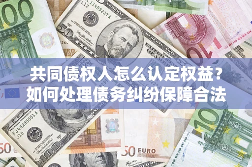 北京共同债权人怎么认定权益？如何处理债务纠纷保障合法权益？