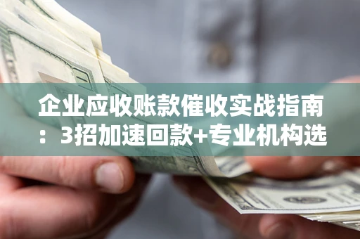 北京企业应收账款催收实战指南：3招加速回款+专业机构选择避坑