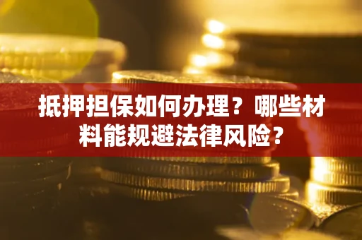 北京抵押担保如何办理？哪些材料能规避法律风险？