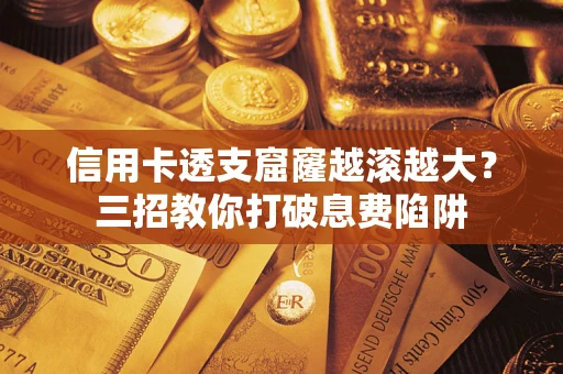 北京信用卡透支窟窿越滚越大？三招教你打破息费陷阱