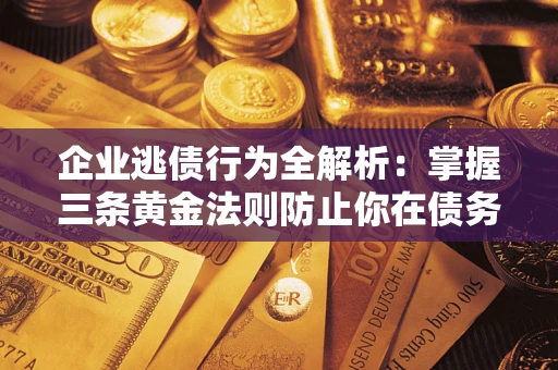 北京企业逃债行为全解析：掌握三条黄金法则防止你在债务乱局中“踩雷”