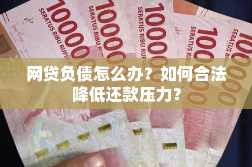 北京网贷负债怎么办？如何合法降低还款压力？
