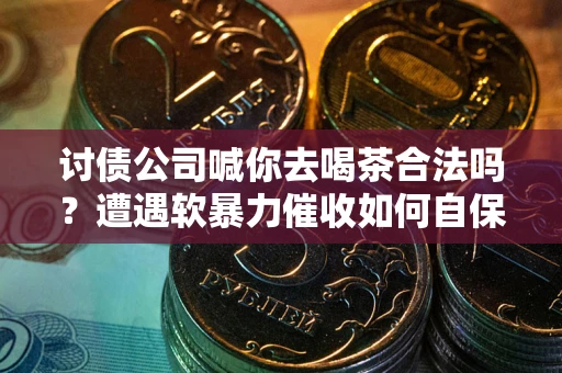北京讨债公司喊你去喝茶合法吗？遭遇软暴力催收如何自保？