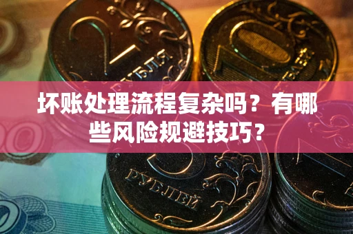 北京坏账处理流程复杂吗？有哪些风险规避技巧？