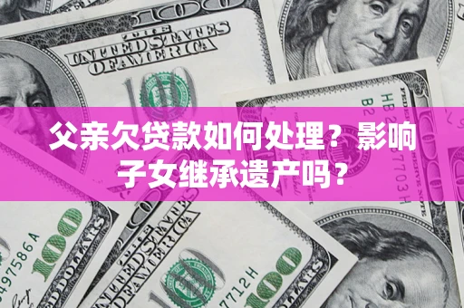 北京父亲欠贷款如何处理?影响子女继承遗产吗? 北京父亲欠贷款如何处理?影响子女继承遗产吗?